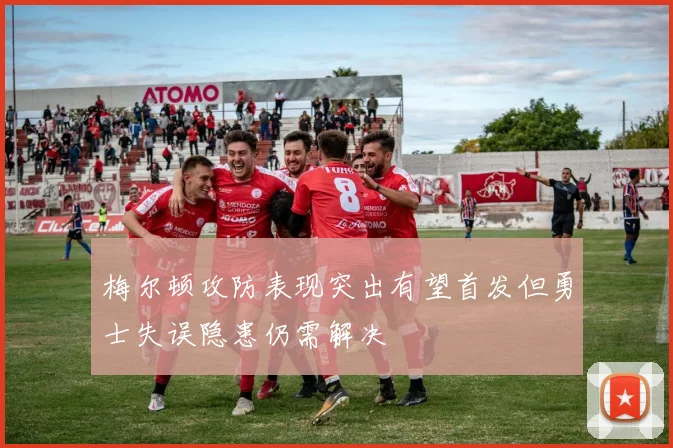 梅尔顿攻防表现突出有望首发但勇士失误隐患仍需解决