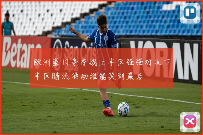 欧洲豪门争夺战上半区强强对决下半区暗流涌动谁能笑到最后