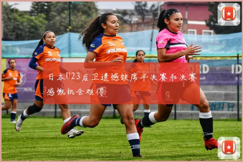日本U23后卫遗憾缺席半决赛和决赛感慨机会难得