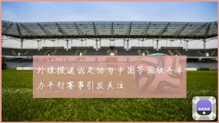 外媒报道俄足协与中国等国联手举办平行赛事引发关注