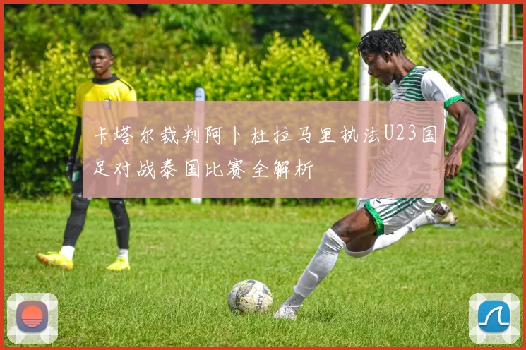 卡塔尔裁判阿卜杜拉马里执法U23国足对战泰国比赛全解析