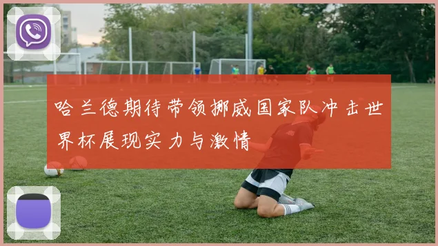 哈兰德期待带领挪威国家队冲击世界杯展现实力与激情