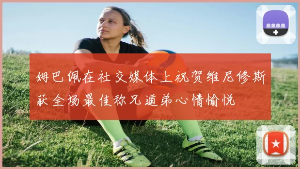 姆巴佩在社交媒体上祝贺维尼修斯获全场最佳称兄道弟心情愉悦