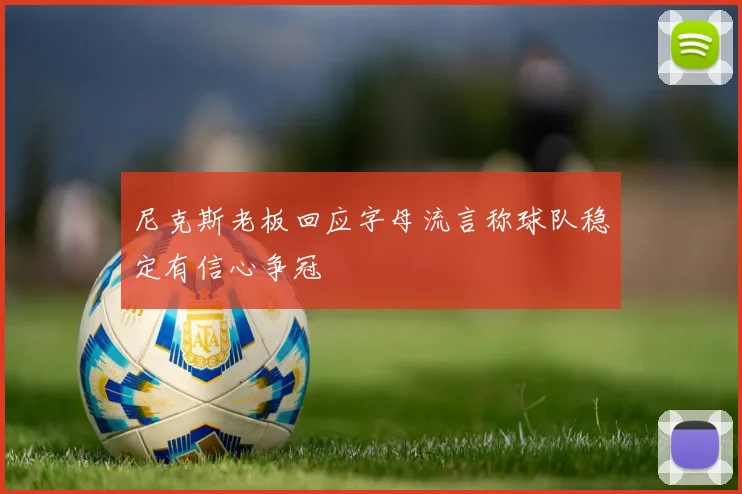 尼克斯老板回应字母流言称球队稳定有信心争冠