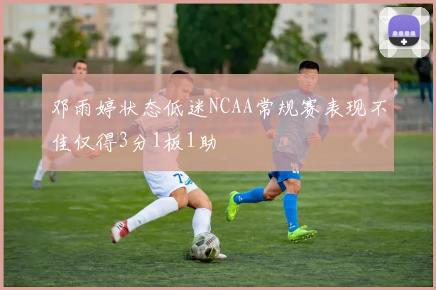 邓雨婷状态低迷NCAA常规赛表现不佳仅得3分1板1助