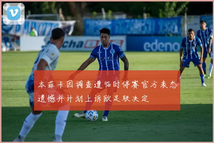 本菲卡因调查遭临时停赛官方表态遗憾并计划上诉欧足联决定