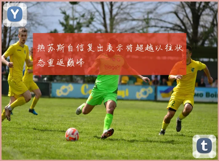热苏斯自信复出表示将超越以往状态重返巅峰
