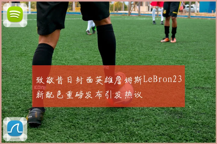 致敬昔日封面英雄詹姆斯LeBron23新配色重磅发布引发热议