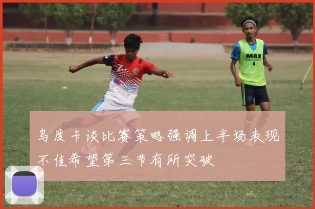 乌度卡谈比赛策略强调上半场表现不佳希望第三节有所突破