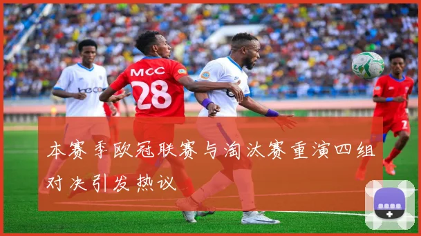 本赛季欧冠联赛与淘汰赛重演四组对决引发热议