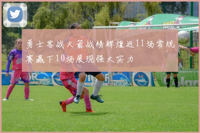 勇士客战火箭战绩辉煌近11场常规赛赢下10场展现强大实力
