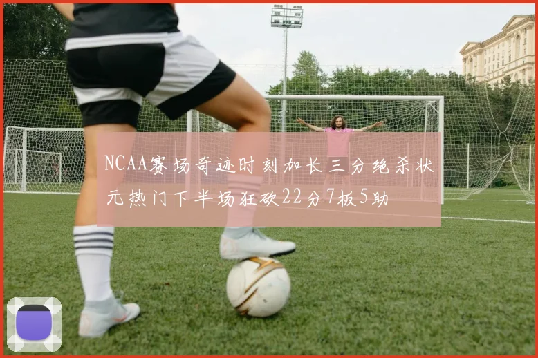 NCAA赛场奇迹时刻加长三分绝杀状元热门下半场狂砍22分7板5助