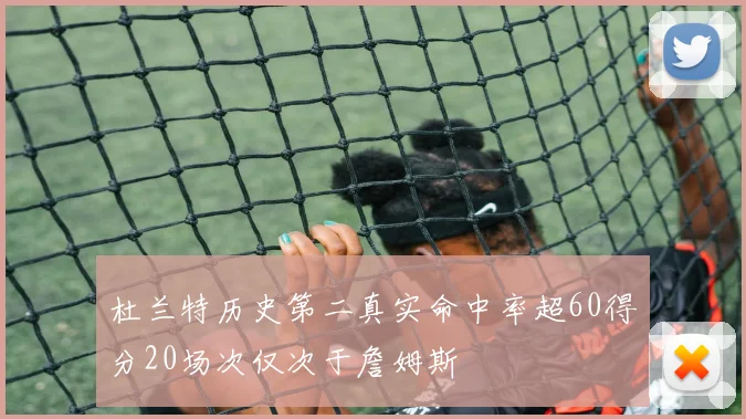 杜兰特历史第二真实命中率超60得分20场次仅次于詹姆斯