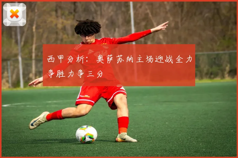 西甲分析：奥萨苏纳主场迎战全力争胜力争三分