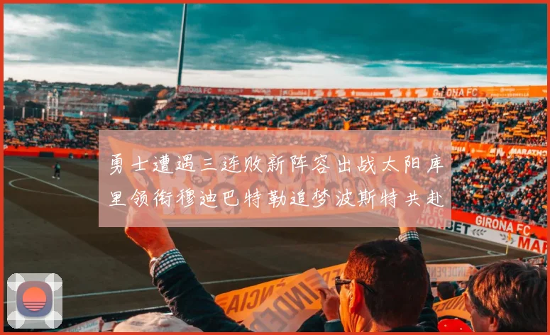 勇士遭遇三连败新阵容出战太阳库里领衔穆迪巴特勒追梦波斯特共赴挑战