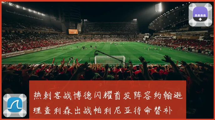 热刺客战博德闪耀首发阵容约翰逊理查利森出战帕利尼亚待命替补