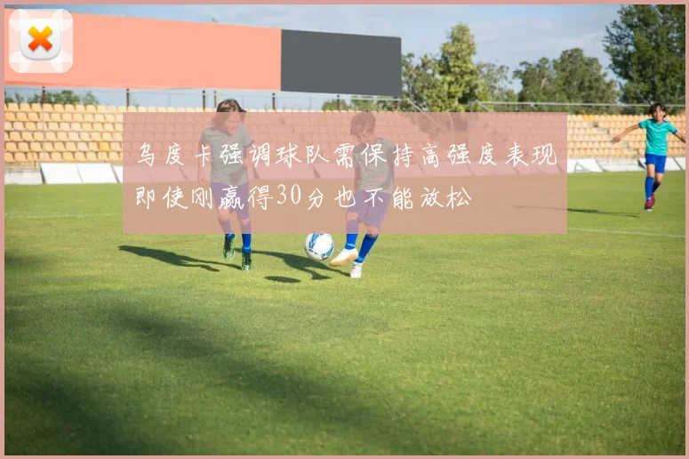 乌度卡强调球队需保持高强度表现即使刚赢得30分也不能放松