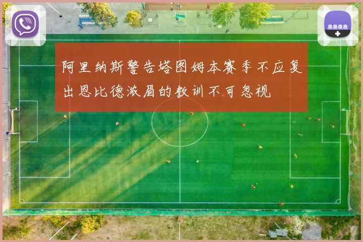 阿里纳斯警告塔图姆本赛季不应复出恩比德浓眉的教训不可忽视