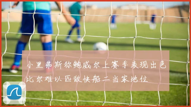 小里弗斯称鲍威尔上赛季表现出色比尔难以匹敌快船二当家地位