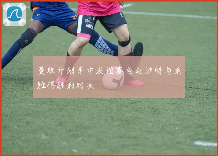 曼联计划季中友谊赛或赴沙特与利雅得胜利对决