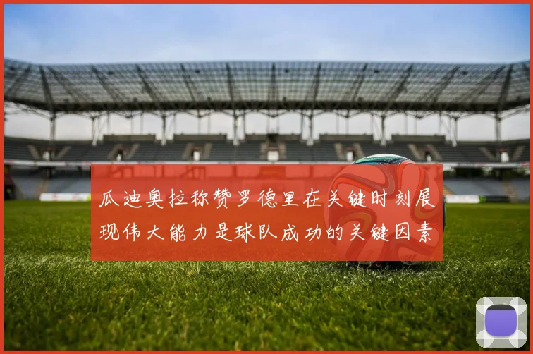 瓜迪奥拉称赞罗德里在关键时刻展现伟大能力是球队成功的关键因素