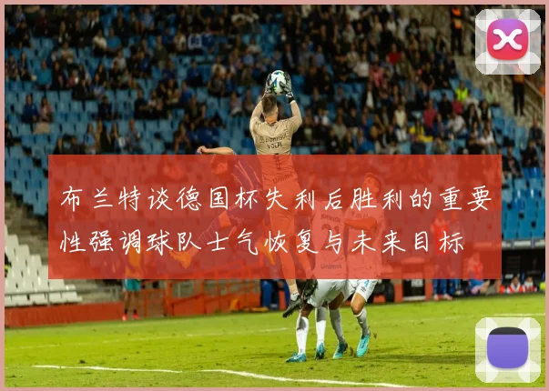布兰特谈德国杯失利后胜利的重要性强调球队士气恢复与未来目标