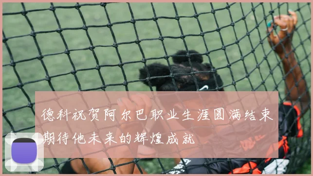 德科祝贺阿尔巴职业生涯圆满结束期待他未来的辉煌成就