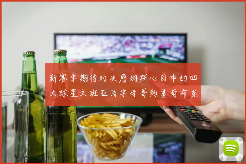 新赛季期待对决詹姆斯心目中的四大球星文班亚马字母哥约基奇布克