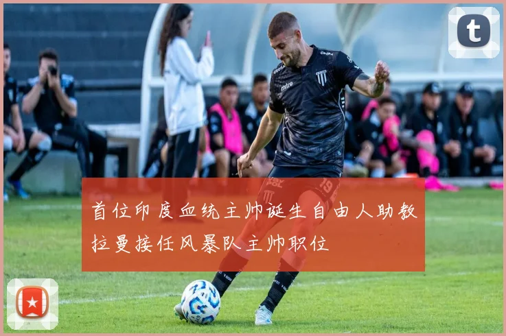 首位印度血统主帅诞生自由人助教拉曼接任风暴队主帅职位