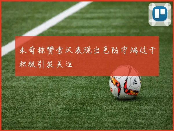 米奇称赞索汉表现出色防守端过于积极引发关注