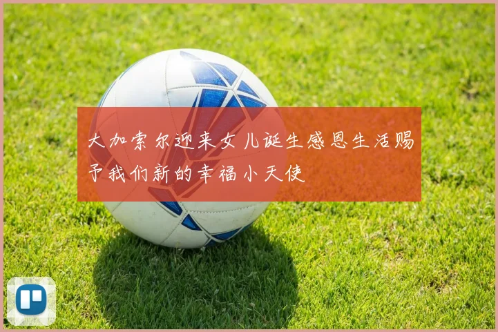 大加索尔迎来女儿诞生感恩生活赐予我们新的幸福小天使