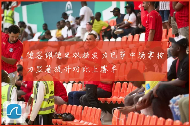 德容佩德里双核发力巴萨中场掌控力显著提升对比上赛季