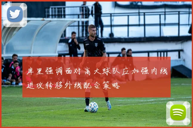 库里强调面对高大球队应加强内线进攻转移外线配合策略